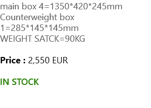 main box 4=1350*420*245mm Counterweight box 1=285*145*145mm WEIGHT SATCK=90KG Price : 2,550 EUR IN STOCK 